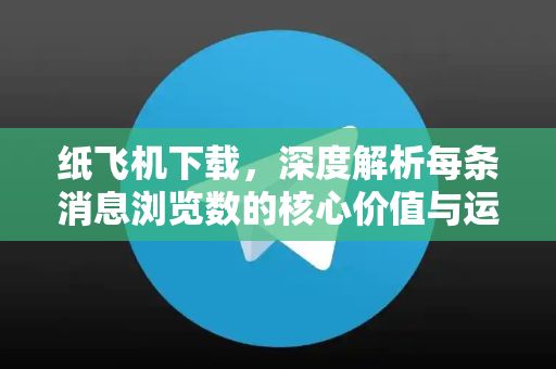 纸飞机下载，深度解析每条消息浏览数的核心价值与运营策略-第1张图片-纸飞机下载 - 纸飞机全平台安装 | 纸飞机中文官网