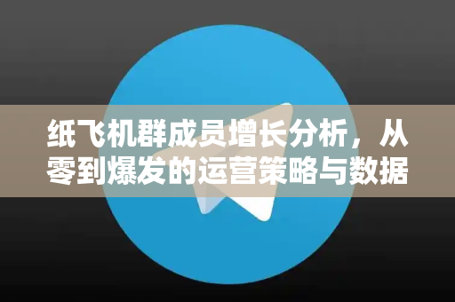 纸飞机群成员增长分析,从零到爆发的运营策略与数据洞察-第1张图片-纸飞机下载 - 纸飞机全平台安装 | 纸飞机中文官网 纸飞机群成员增长分析,从零到爆发的运营策略与数据洞察-第1张图片-纸飞机下载 - 纸飞机全平台安装 | 纸飞机中文官网