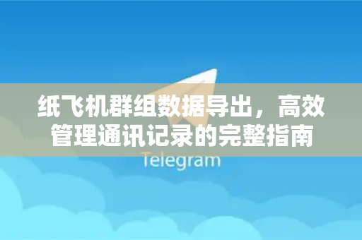 纸飞机群组数据导出，高效管理通讯记录的完整指南-第1张图片-纸飞机下载 - 纸飞机全平台安装 | 纸飞机中文官网