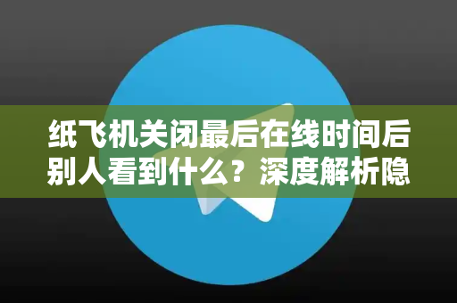 纸飞机关闭最后在线时间后别人看到什么?深度解析隐私保护与社交残留-第1张图片-纸飞机下载 - 纸飞机全平台安装 | 纸飞机中文官网 纸飞机关闭最后在线时间后别人看到什么?深度解析隐私保护与社交残留-第1张图片-纸飞机下载 - 纸飞机全平台安装 | 纸飞机中文官网