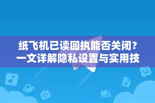 纸飞机已读回执能否关闭？一文详解隐私设置与实用技巧-第1张图片-纸飞机下载 - 纸飞机全平台安装 | 纸飞机中文官网