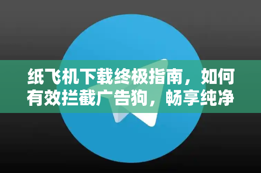 纸飞机下载终极指南，如何有效拦截广告狗，畅享纯净聊天体验-第1张图片-纸飞机下载 - 纸飞机全平台安装 | 纸飞机中文官网