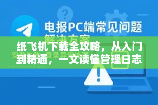 纸飞机下载全攻略，从入门到精通，一文读懂管理日志在哪