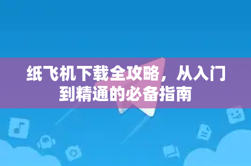 纸飞机下载全攻略，从入门到精通的必备指南