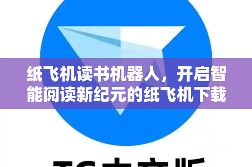 纸飞机读书机器人，开启智能阅读新纪元的纸飞机下载指南-第1张图片-纸飞机下载 - 纸飞机全平台安装 | 纸飞机中文官网