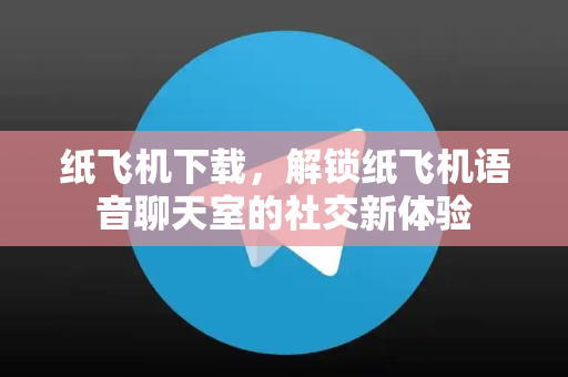 纸飞机下载，解锁纸飞机语音聊天室的社交新体验