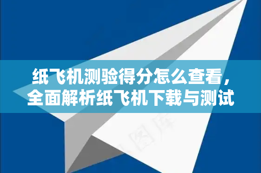 纸飞机测验得分怎么查看,全面解析纸飞机下载与测试技巧-第1张图片-纸飞机下载 - 纸飞机全平台安装 | 纸飞机中文官网 纸飞机测验得分怎么查看,全面解析纸飞机下载与测试技巧-第1张图片-纸飞机下载 - 纸飞机全平台安装 | 纸飞机中文官网