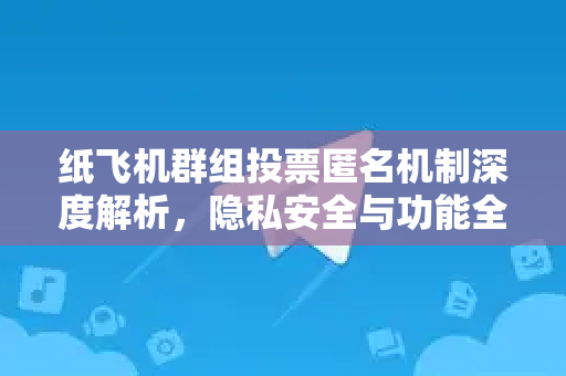 纸飞机群组投票匿名机制深度解析，隐私安全与功能全指南-第1张图片-纸飞机下载 - 纸飞机全平台安装 | 纸飞机中文官网