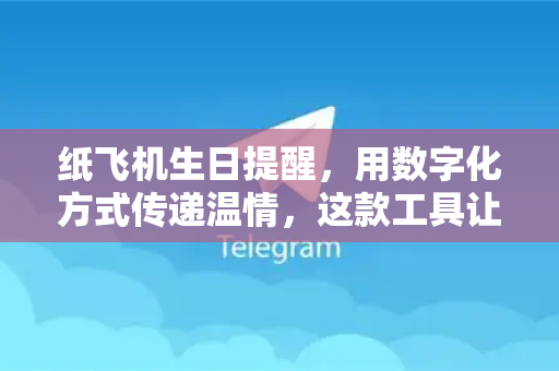 纸飞机生日提醒，用数字化方式传递温情，这款工具让你不再错过重要日子-第1张图片-纸飞机下载 - 纸飞机全平台安装 | 纸飞机中文官网