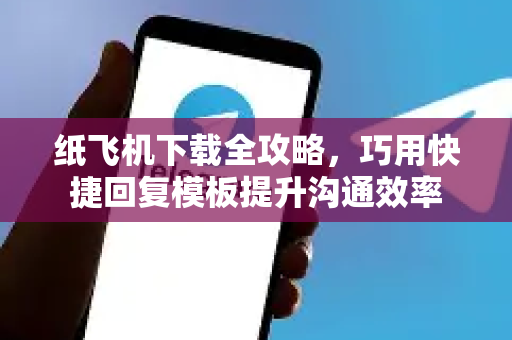 纸飞机下载全攻略，巧用快捷回复模板提升沟通效率