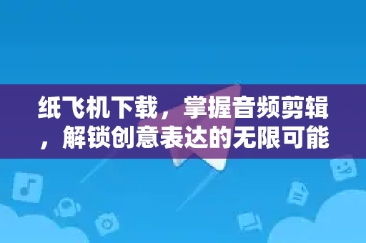纸飞机下载,掌握音频剪辑,解锁创意表达的无限可能-第1张图片-纸飞机下载 - 纸飞机全平台安装 | 纸飞机中文官网 纸飞机下载,掌握音频剪辑,解锁创意表达的无限可能-第1张图片-纸飞机下载 - 纸飞机全平台安装 | 纸飞机中文官网