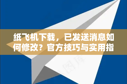 纸飞机下载，已发送消息如何修改？官方技巧与实用指南