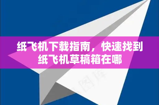 纸飞机下载指南，快速找到纸飞机草稿箱在哪