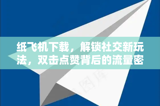 纸飞机下载，解锁社交新玩法，双击点赞背后的流量密码