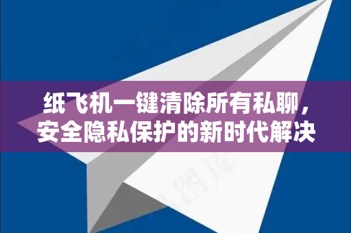 纸飞机一键清除所有私聊，安全隐私保护的新时代解决方案