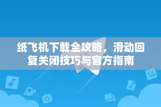 纸飞机下载全攻略，滑动回复关闭技巧与官方指南