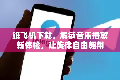 纸飞机下载，解锁音乐播放新体验，让旋律自由翱翔