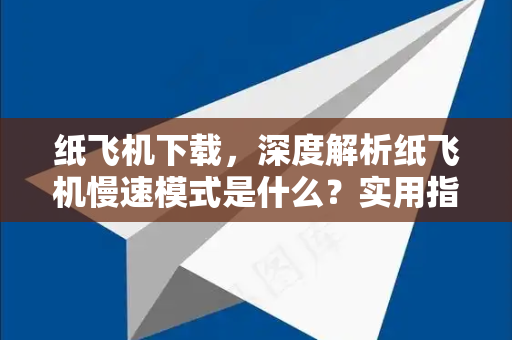 纸飞机下载，深度解析纸飞机慢速模式是什么？实用指南与常见问答