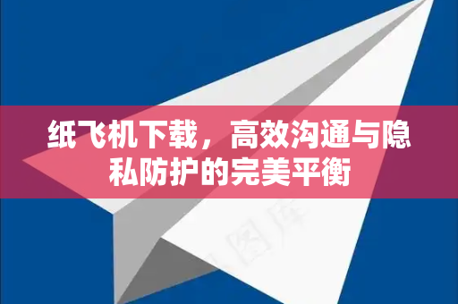 纸飞机下载，高效沟通与隐私防护的完美平衡-第1张图片-纸飞机下载 - 纸飞机全平台安装 | 纸飞机中文官网