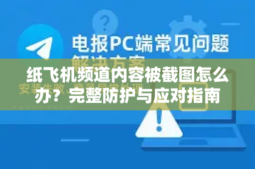 纸飞机频道内容被截图怎么办？完整防护与应对指南-第1张图片-纸飞机下载 - 纸飞机全平台安装 | 纸飞机中文官网