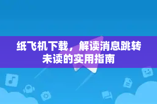 纸飞机下载，解读消息跳转未读的实用指南
