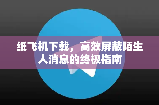 纸飞机下载,高效屏蔽陌生人消息的终极指南-第1张图片-纸飞机下载 - 纸飞机全平台安装 | 纸飞机中文官网 纸飞机下载,高效屏蔽陌生人消息的终极指南-第1张图片-纸飞机下载 - 纸飞机全平台安装 | 纸飞机中文官网