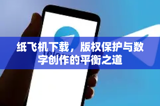 纸飞机下载,版权保护与数字创作的平衡之道-第1张图片-纸飞机下载 - 纸飞机全平台安装 | 纸飞机中文官网 纸飞机下载,版权保护与数字创作的平衡之道-第1张图片-纸飞机下载 - 纸飞机全平台安装 | 纸飞机中文官网