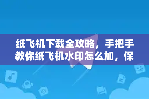 纸飞机下载全攻略，手把手教你纸飞机水印怎么加，保护原创内容必备-第1张图片-纸飞机下载 - 纸飞机全平台安装 | 纸飞机中文官网