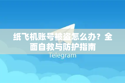 纸飞机账号被盗怎么办？全面自救与防护指南-第1张图片-纸飞机下载 - 纸飞机全平台安装 | 纸飞机中文官网
