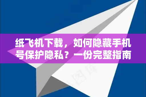 纸飞机下载，如何隐藏手机号保护隐私？一份完整指南-第1张图片-纸飞机下载 - 纸飞机全平台安装 | 纸飞机中文官网