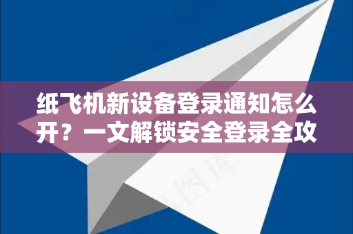 纸飞机新设备登录通知怎么开?一文解锁安全登录全攻略-第1张图片-纸飞机下载 - 纸飞机全平台安装 | 纸飞机中文官网 纸飞机新设备登录通知怎么开?一文解锁安全登录全攻略-第1张图片-纸飞机下载 - 纸飞机全平台安装 | 纸飞机中文官网