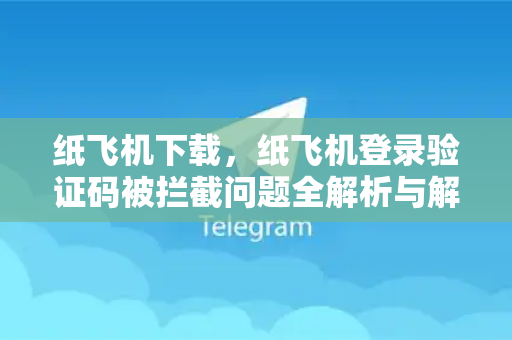 纸飞机下载，纸飞机登录验证码被拦截问题全解析与解决方案-第1张图片-纸飞机下载 - 纸飞机全平台安装 | 纸飞机中文官网