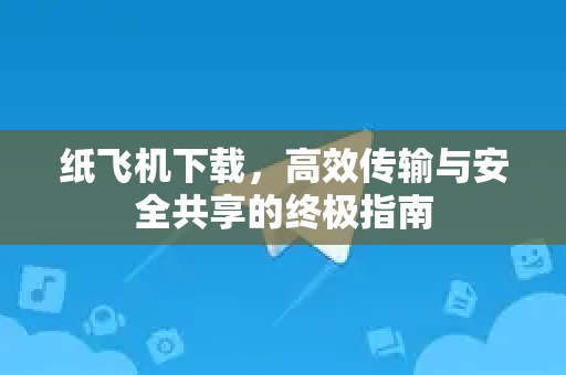 纸飞机下载，高效传输与安全共享的终极指南