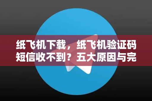 纸飞机下载，纸飞机验证码短信收不到？五大原因与完整解决方案-第1张图片-纸飞机下载 - 纸飞机全平台安装 | 纸飞机中文官网