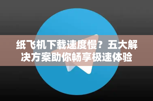 纸飞机下载速度慢?五大解决方案助你畅享极速体验-第1张图片-纸飞机下载 - 纸飞机全平台安装 | 纸飞机中文官网 纸飞机下载速度慢?五大解决方案助你畅享极速体验-第1张图片-纸飞机下载 - 纸飞机全平台安装 | 纸飞机中文官网