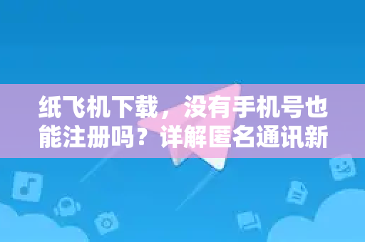 纸飞机下载，没有手机号也能注册吗？详解匿名通讯新方式-第1张图片-纸飞机下载 - 纸飞机全平台安装 | 纸飞机中文官网