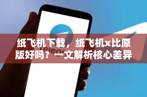 纸飞机下载，纸飞机x比原版好吗？一文解析核心差异与选择建议-第1张图片-纸飞机下载 - 纸飞机全平台安装 | 纸飞机中文官网