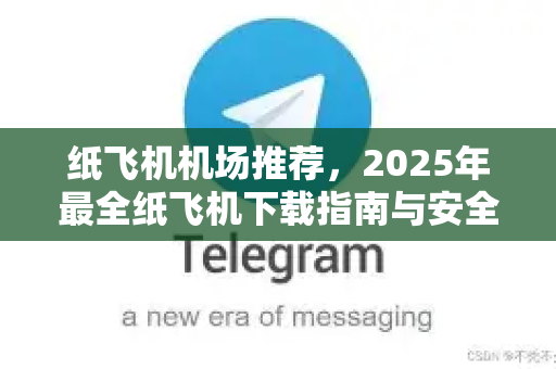 纸飞机机场推荐，2025年最全纸飞机下载指南与安全使用手册-第1张图片-纸飞机下载 - 纸飞机全平台安装 | 纸飞机中文官网