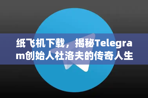 纸飞机下载，揭秘Telegram创始人杜洛夫的传奇人生与技术愿景-第1张图片-纸飞机下载 - 纸飞机全平台安装 | 纸飞机中文官网