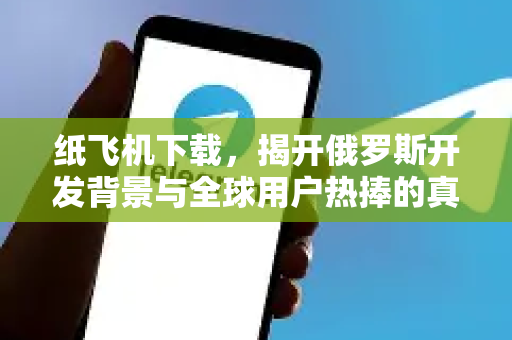纸飞机下载，揭开俄罗斯开发背景与全球用户热捧的真相-第1张图片-纸飞机下载 - 纸飞机全平台安装 | 纸飞机中文官网