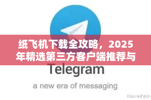 纸飞机下载全攻略,2025年精选第三方客户端推荐与实用指南-第1张图片-纸飞机下载 - 纸飞机全平台安装 | 纸飞机中文官网 纸飞机下载全攻略,2025年精选第三方客户端推荐与实用指南-第1张图片-纸飞机下载 - 纸飞机全平台安装 | 纸飞机中文官网