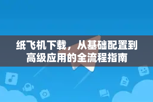 纸飞机下载,从基础配置到高级应用的全流程指南-第1张图片-纸飞机下载 - 纸飞机全平台安装 | 纸飞机中文官网 纸飞机下载,从基础配置到高级应用的全流程指南-第1张图片-纸飞机下载 - 纸飞机全平台安装 | 纸飞机中文官网