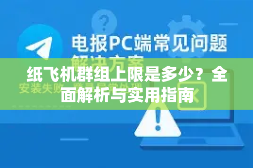 纸飞机群组上限是多少？全面解析与实用指南-第1张图片-纸飞机下载 - 纸飞机全平台安装 | 纸飞机中文官网