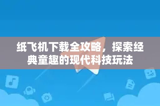 纸飞机下载全攻略，探索经典童趣的现代科技玩法
