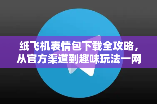 纸飞机表情包下载全攻略,从官方渠道到趣味玩法一网打尽-第1张图片-纸飞机下载 - 纸飞机全平台安装 | 纸飞机中文官网 纸飞机表情包下载全攻略,从官方渠道到趣味玩法一网打尽-第1张图片-纸飞机下载 - 纸飞机全平台安装 | 纸飞机中文官网