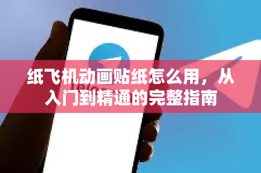 纸飞机动画贴纸怎么用，从入门到精通的完整指南-第1张图片-纸飞机下载 - 纸飞机全平台安装 | 纸飞机中文官网