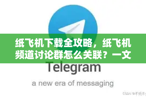 纸飞机下载全攻略，纸飞机频道讨论群怎么关联？一文读懂操作流程与实用技巧-第1张图片-纸飞机下载 - 纸飞机全平台安装 | 纸飞机中文官网