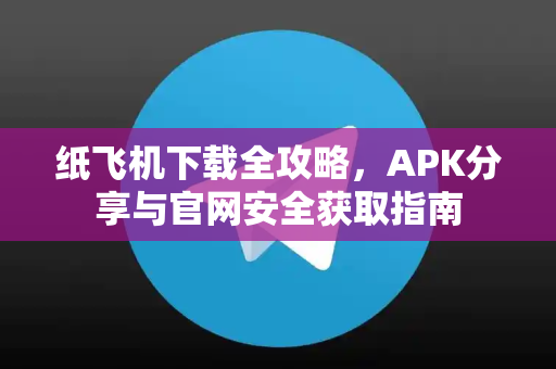 纸飞机下载全攻略，APK分享与官网安全获取指南