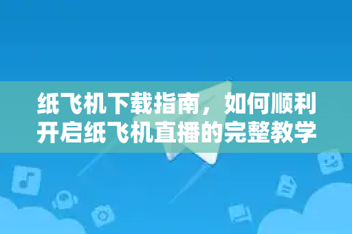 纸飞机下载指南，如何顺利开启纸飞机直播的完整教学