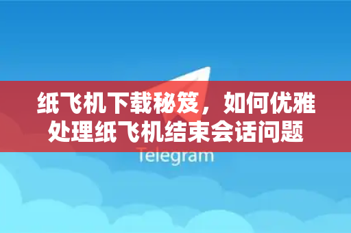 纸飞机下载秘笈，如何优雅处理纸飞机结束会话问题